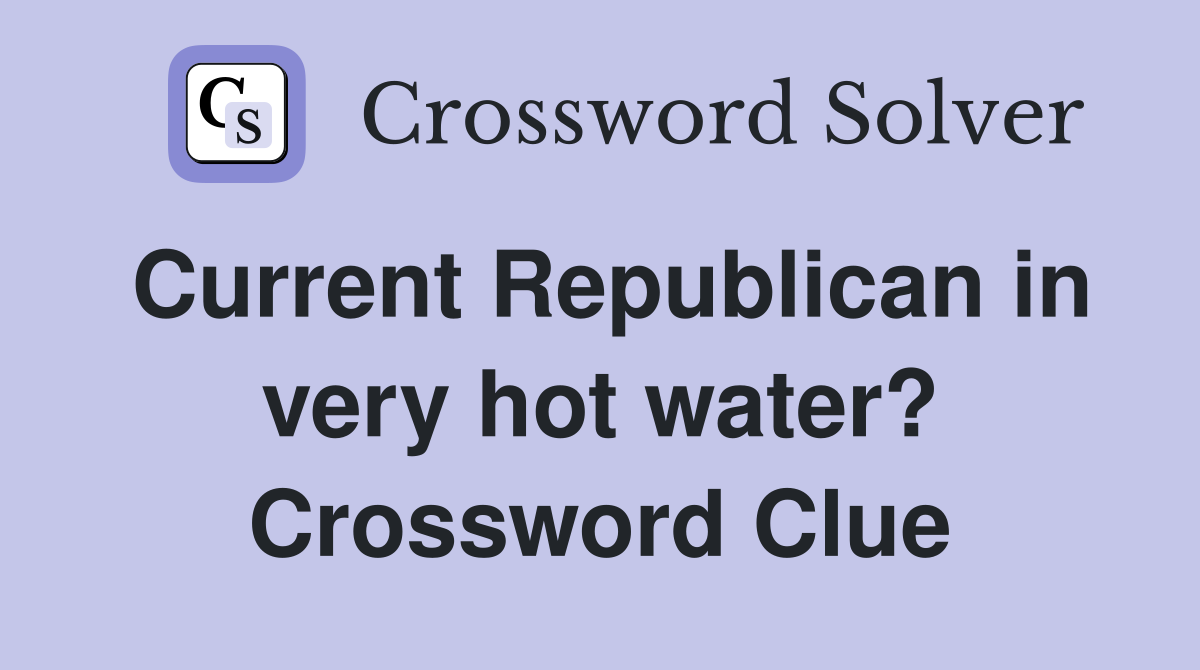 Current Republican in very hot water? Crossword Clue Answers